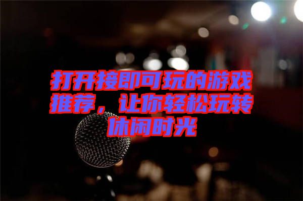 打開(kāi)接即可玩的游戲推薦,讓你輕松玩轉(zhuǎn)休閑時(shí)光