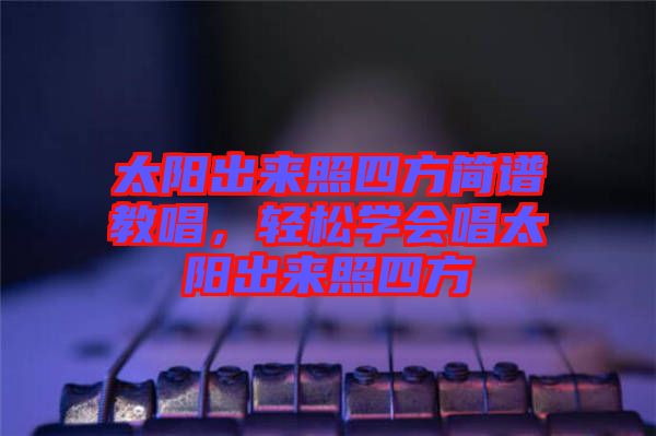 太陽出來照四方簡譜教唱，輕松學會唱太陽出來照四方