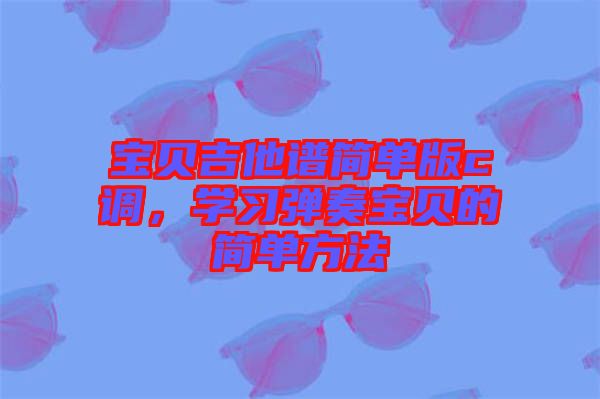 寶貝吉他譜簡單版c調(diào),學(xué)習(xí)彈奏寶貝的簡單方法