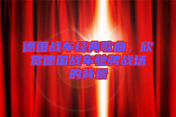 德國(guó)戰(zhàn)車經(jīng)典歌曲,欣賞德國(guó)戰(zhàn)車馳騁戰(zhàn)場(chǎng)的背景