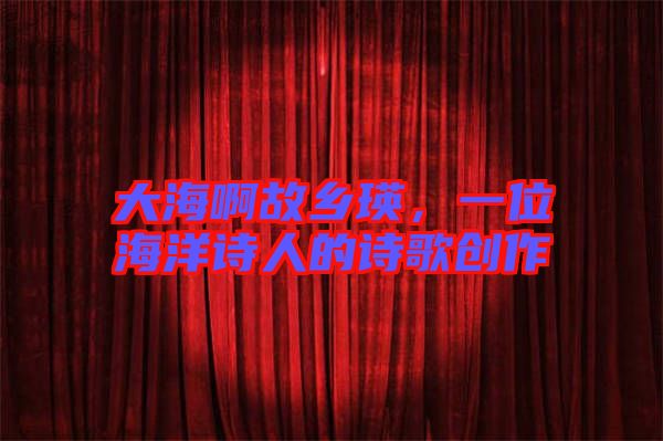大海啊故鄉(xiāng)瑛,一位海洋詩(shī)人的詩(shī)歌創(chuàng)作