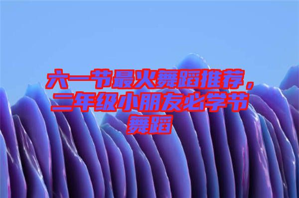 六一節最火舞蹈推薦,二年級小朋友必學節舞蹈