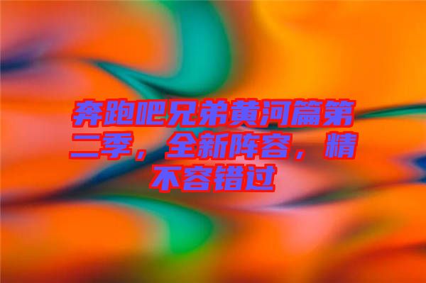 奔跑吧兄弟黃河篇第二季，全新陣容，精不容錯過