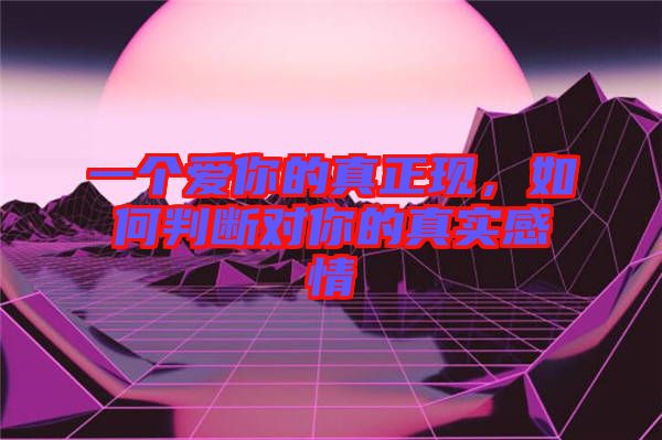 一個愛你的真正現,如何判斷對你的真實感情