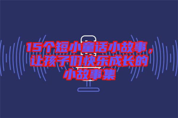 15個短小童話小故事，讓孩子們快樂成長的小故事集