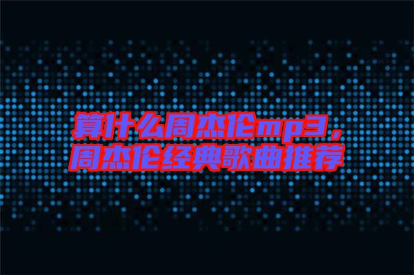 算什么周杰倫mp3,周杰倫經(jīng)典歌曲推薦