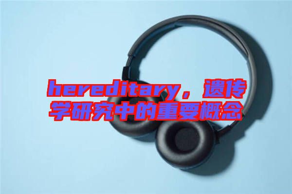 hereditary，遺傳學(xué)研究中的重要概念