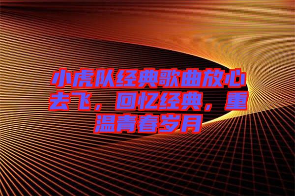 小虎隊(duì)經(jīng)典歌曲放心去飛,回憶經(jīng)典,重溫青春歲月