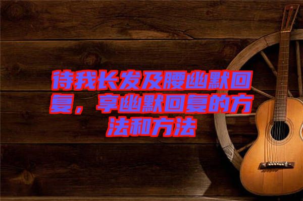 待我長(zhǎng)發(fā)及腰幽默回復(fù),享幽默回復(fù)的方法和方法