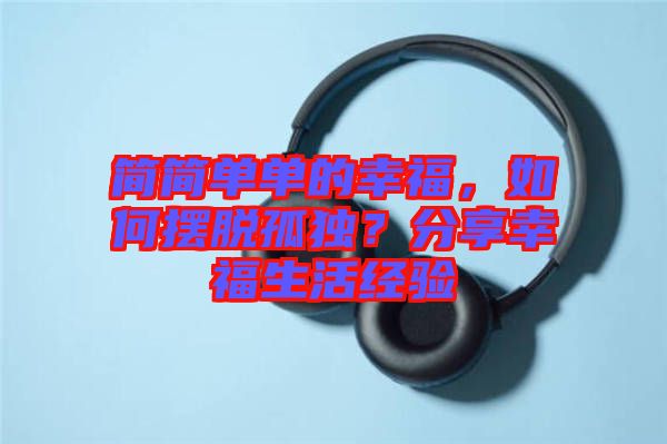 簡簡單單的幸福，如何擺脫孤獨？分享幸福生活經驗