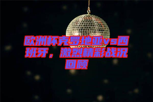 歐洲杯克羅地亞vs西班牙,激烈精彩戰(zhàn)況回顧