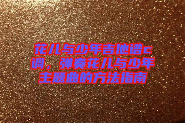 花兒與少年吉他譜c調(diào),彈奏花兒與少年主題曲的方法指南