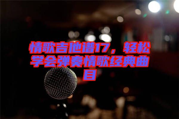 情歌吉他譜17,輕松學(xué)會彈奏情歌經(jīng)典曲目