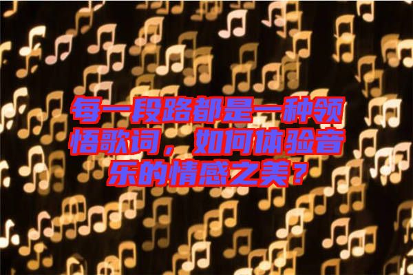 每一段路都是一種領(lǐng)悟歌詞,如何體驗(yàn)音樂的情感之美?