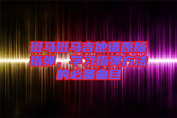 斑馬斑馬吉他譜原版指彈，學習指彈方法的必備曲目