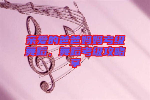 親愛(ài)的爸爸媽媽考級(jí)舞蹈,舞蹈考級(jí)攻略享