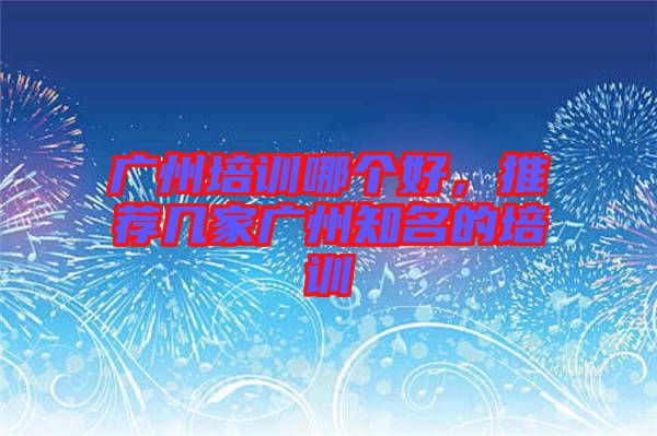 廣州培訓(xùn)哪個好,推薦幾家廣州知名的培訓(xùn)