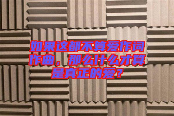 如果這都不算愛作詞作曲，那么什么才算是真正的愛？
