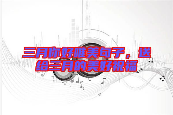 三月你好唯美句子，送給三月的美好祝福
