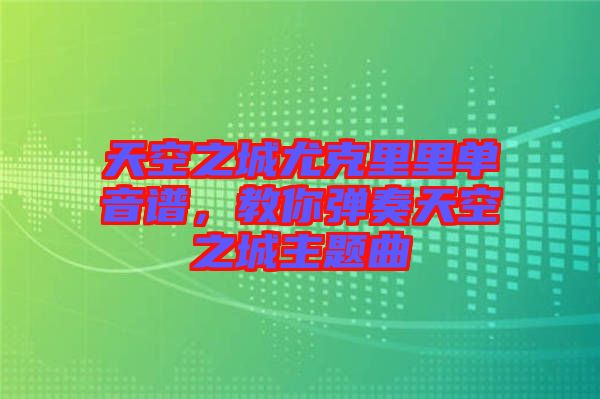 天空之城尤克里里單音譜，教你彈奏天空之城主題曲