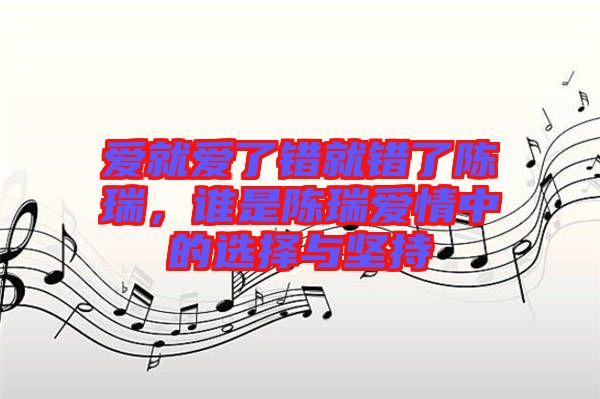 愛就愛了錯(cuò)就錯(cuò)了陳瑞,誰(shuí)是陳瑞愛情中的選擇與堅(jiān)持