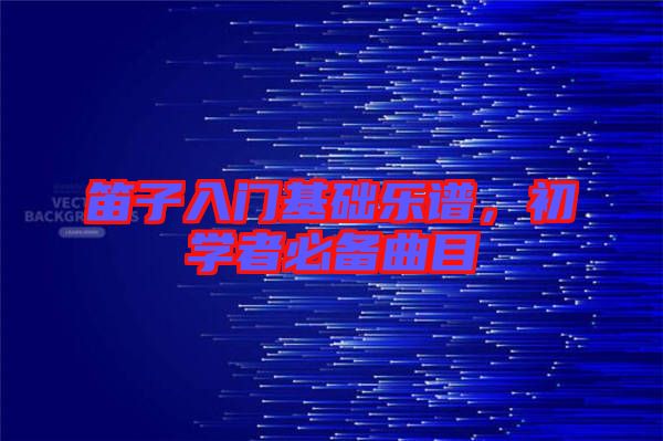 笛子入門基礎(chǔ)樂(lè)譜,初學(xué)者必備曲目