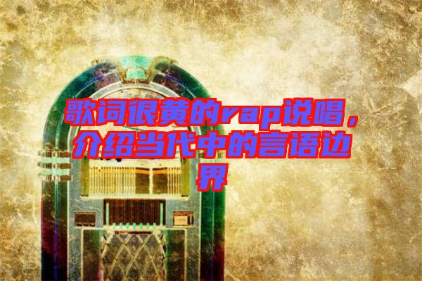 歌詞很黃的rap說唱,介紹當(dāng)代中的言語(yǔ)邊界
