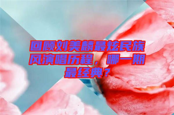 回顧劉美麟最炫民族風演唱歷程，哪一期最經典？