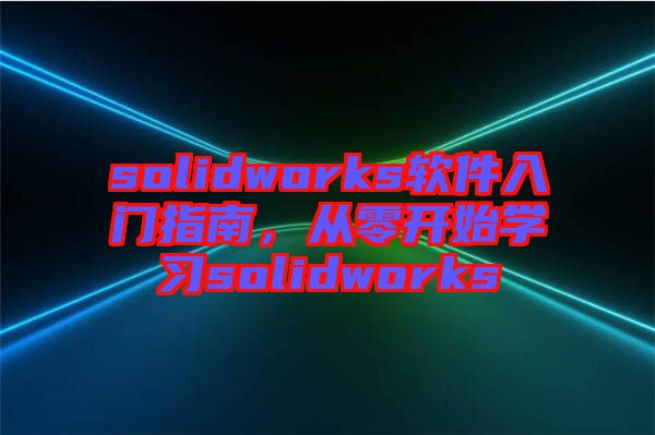 solidworks軟件入門指南,從零開始學(xué)習(xí)solidworks