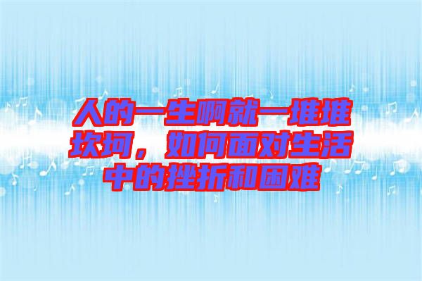 人的一生啊就一堆堆坎坷,如何面對生活中的挫折和困難