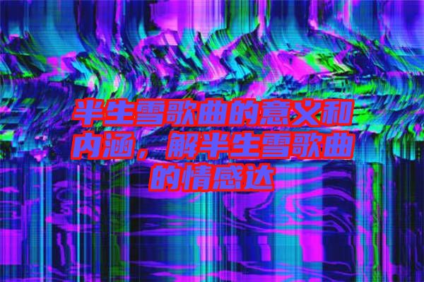 半生雪歌曲的意義和內涵,解半生雪歌曲的情感達