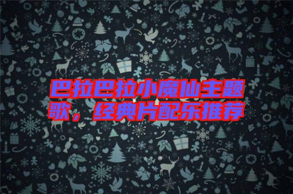 巴拉巴拉小魔仙主題歌,經(jīng)典片配樂推薦