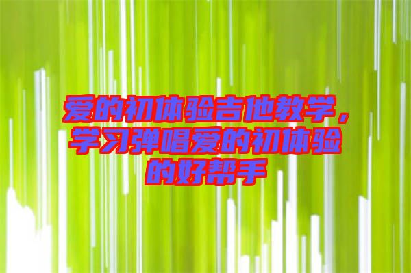 愛(ài)的初體驗(yàn)吉他教學(xué),學(xué)習(xí)彈唱愛(ài)的初體驗(yàn)的好幫手