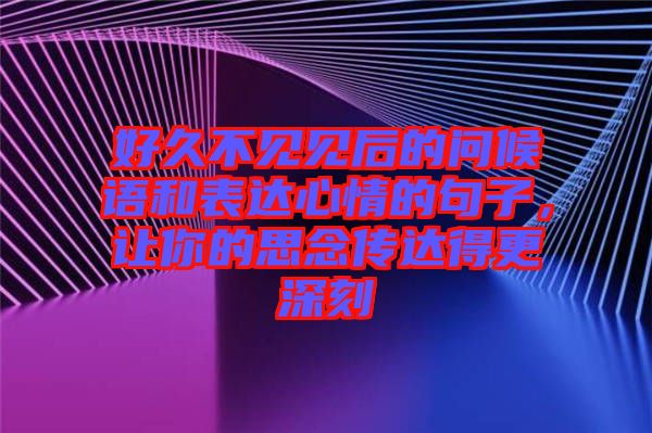 好久不見見后的問候語和表達心情的句子，讓你的思念傳達得更深刻