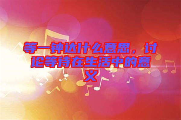 等一鐘達什么意思,討論等待在生活中的意義