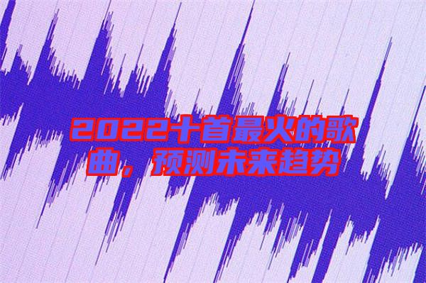 2022十首最火的歌曲,預測未來趨勢