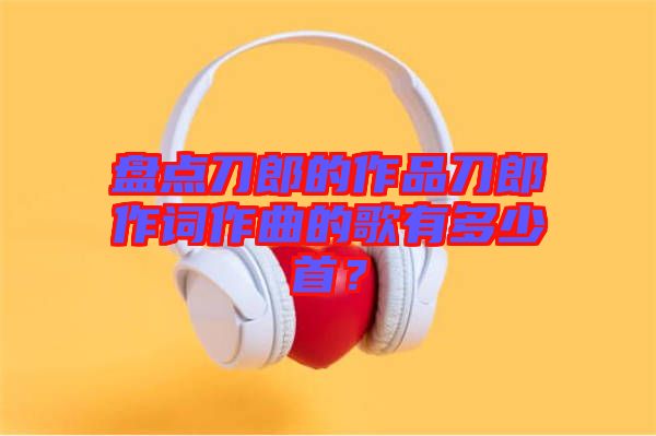 盤點刀郎的作品刀郎作詞作曲的歌有多少首?
