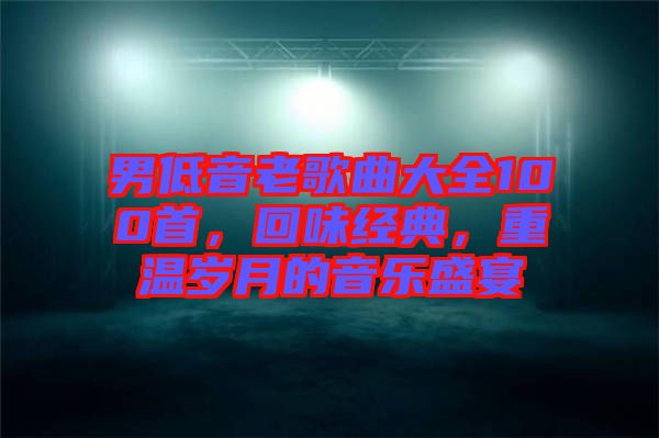 男低音老歌曲大全100首，回味經(jīng)典，重溫歲月的音樂盛宴