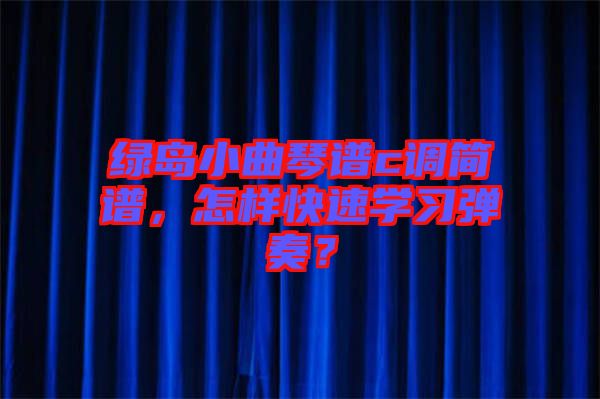 綠島小曲琴譜c調簡譜，怎樣快速學習彈奏？
