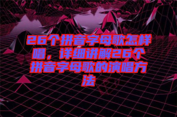 26個拼音字母歌怎樣唱,詳細講解26個拼音字母歌的演唱方法