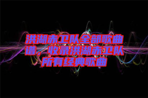 洪湖赤衛(wèi)隊(duì)全部歌曲譜,收錄洪湖赤衛(wèi)隊(duì)所有經(jīng)典歌曲
