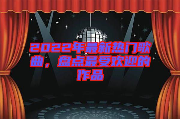 2022年最新熱門歌曲,盤(pán)點(diǎn)最受歡迎的作品