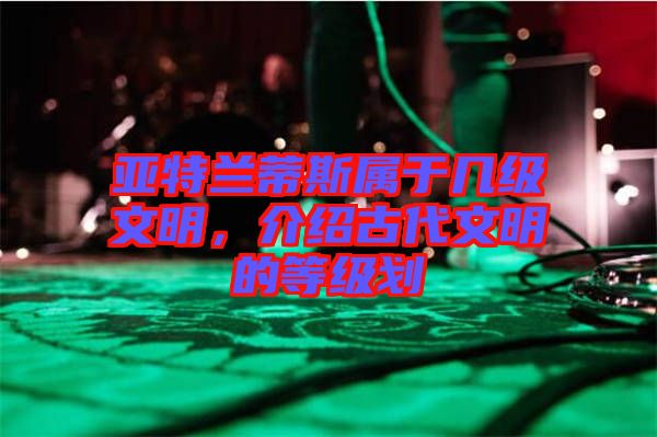 亞特蘭蒂斯屬于幾級文明,介紹古代文明的等級劃
