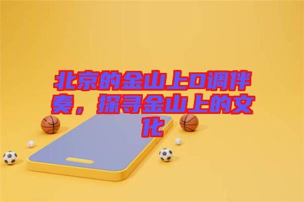 北京的金山上D調(diào)伴奏,探尋金山上的文化