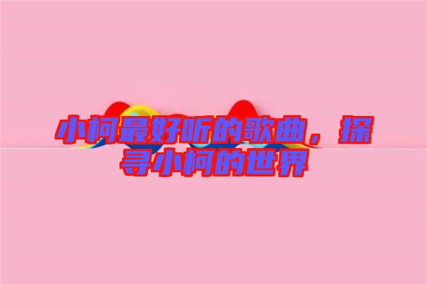 小柯最好聽(tīng)的歌曲,探尋小柯的世界