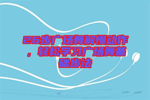 26步廣場舞解慢動作,輕松學習廣場舞基礎步法