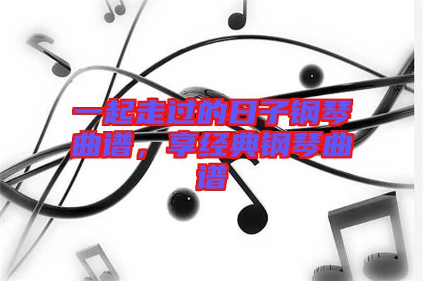 一起走過的日子鋼琴曲譜，享經典鋼琴曲譜