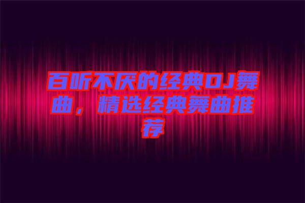 百聽(tīng)不厭的經(jīng)典DJ舞曲,精選經(jīng)典舞曲推薦