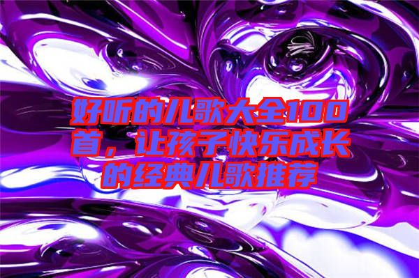 好聽的兒歌大全100首,讓孩子快樂成長的經(jīng)典兒歌推薦