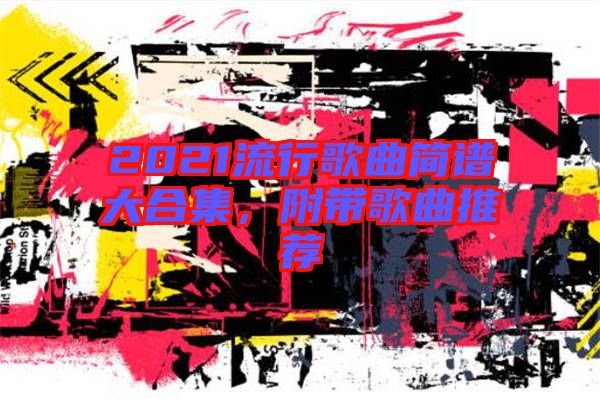 2021流行歌曲簡譜大合集,附帶歌曲推薦